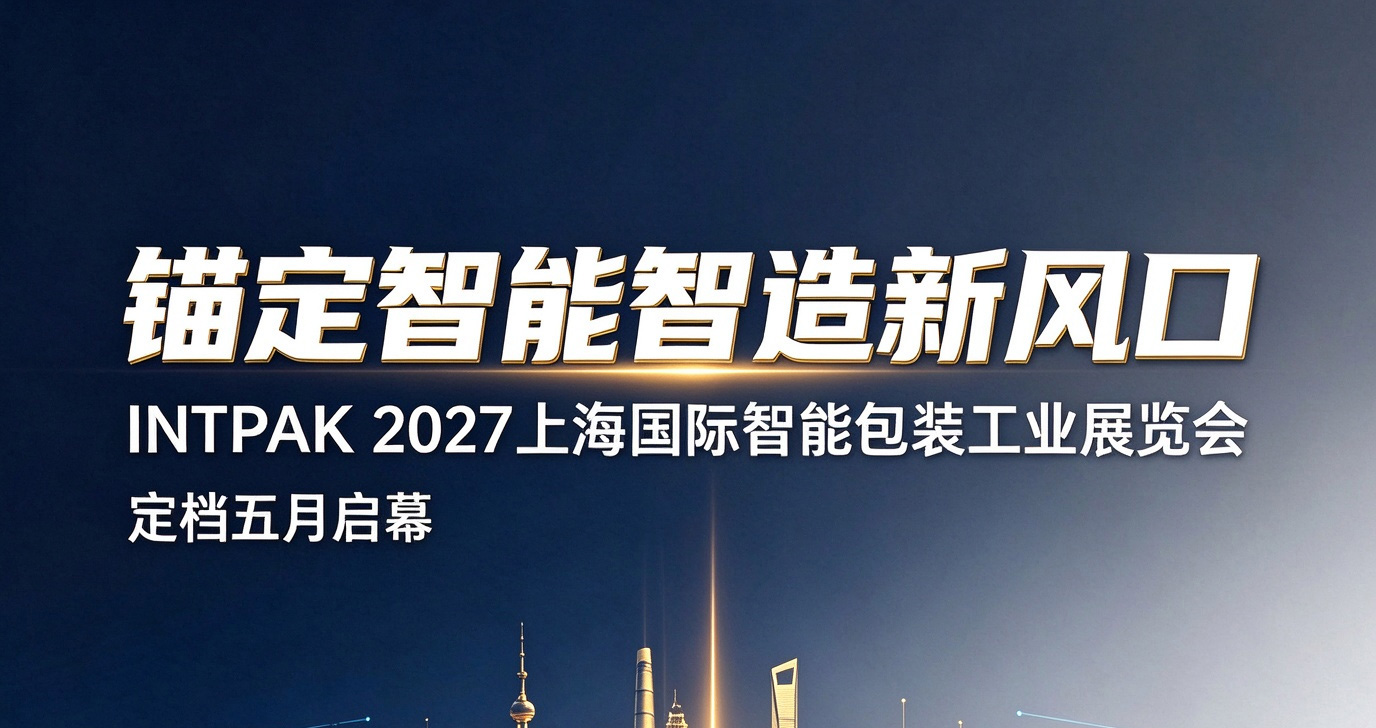 锚定智能智造新风口 INTPAK 2027上海国际智能包装工业展览会定档六月启幕